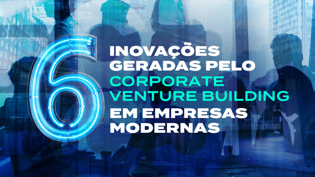 6 inovações geradas pelo Corporate Venture Building em empresas ...