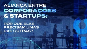 Aliança entre corporações e startups: por que elas precisam umas das outras?